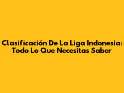 Clasificación De La Liga Indonesia: Todo Lo Que Necesitas Saber