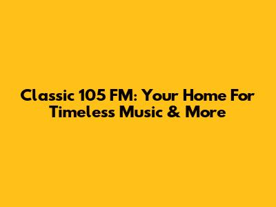 Classic 105 FM: Your Home For Timeless Music & More