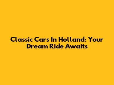 Classic Cars In Holland: Your Dream Ride Awaits