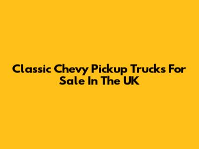 Classic Chevy Pickup Trucks For Sale In The UK