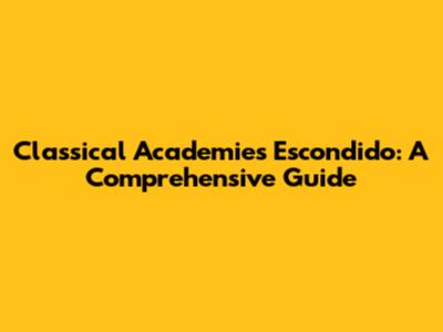 Classical Academies Escondido: A Comprehensive Guide