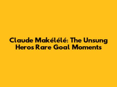 Claude Makélélé: The Unsung Hero's Rare Goal Moments