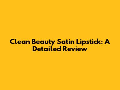 Clean Beauty Satin Lipstick: A Detailed Review