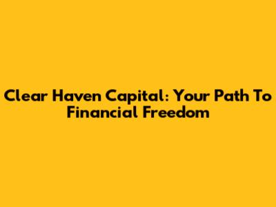 Clear Haven Capital: Your Path To Financial Freedom