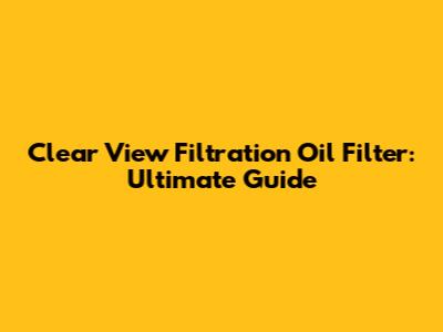 Clear View Filtration Oil Filter: Ultimate Guide