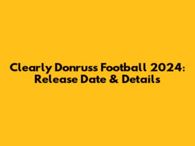 Clearly Donruss Football 2024: Release Date & Details