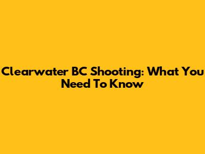 Clearwater BC Shooting: What You Need To Know