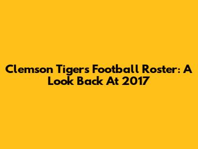Clemson Tigers Football Roster: A Look Back At 2017
