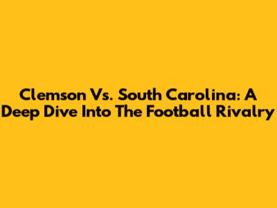 Clemson Vs. South Carolina: A Deep Dive Into The Football Rivalry