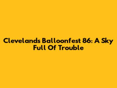 Cleveland's Balloonfest '86: A Sky Full Of Trouble