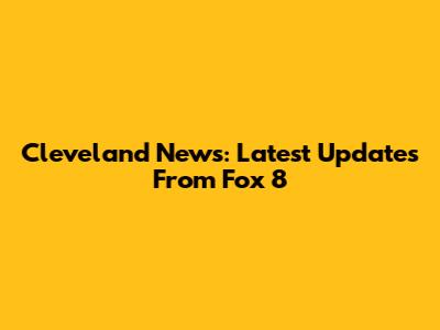 Cleveland News: Latest Updates From Fox 8