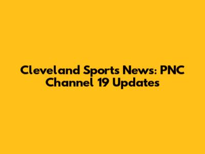 Cleveland Sports News: PNC Channel 19 Updates