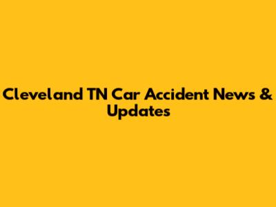 Cleveland TN Car Accident News & Updates