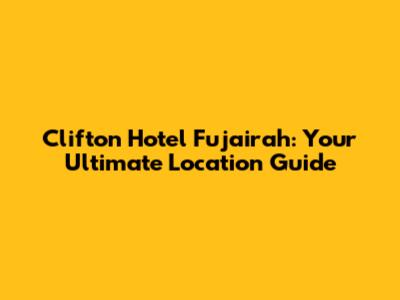 Clifton Hotel Fujairah: Your Ultimate Location Guide
