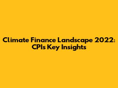 Climate Finance Landscape 2022: CPI's Key Insights