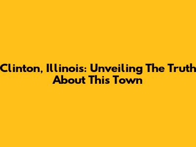 Clinton, Illinois: Unveiling The Truth About This Town