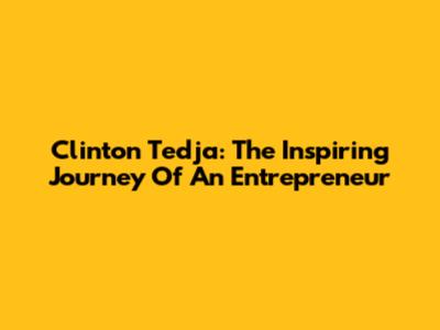 Clinton Tedja: The Inspiring Journey Of An Entrepreneur