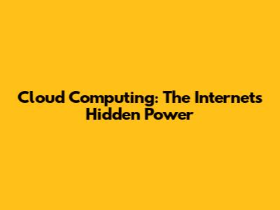 Cloud Computing: The Internet's Hidden Power