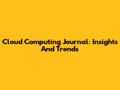 Cloud Computing Journal: Insights And Trends