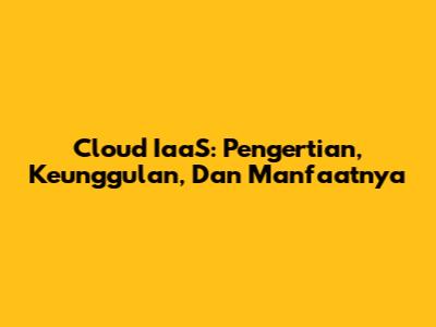 Cloud IaaS: Pengertian, Keunggulan, Dan Manfaatnya