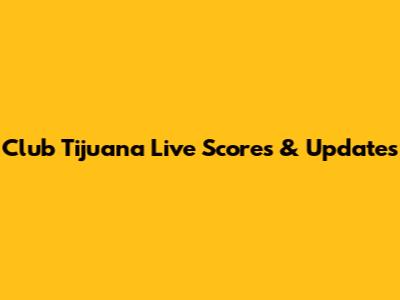 Club Tijuana Live Scores & Updates