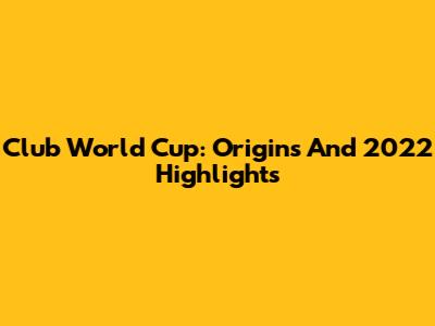 Club World Cup: Origins And 2022 Highlights