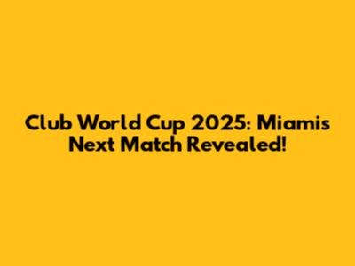 Club World Cup 2025: Miami's Next Match Revealed!
