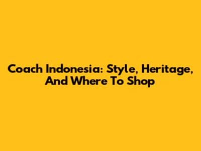 Coach Indonesia: Style, Heritage, And Where To Shop