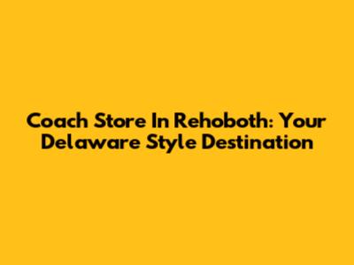 Coach Store In Rehoboth: Your Delaware Style Destination