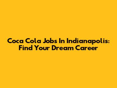 Coca Cola Jobs In Indianapolis: Find Your Dream Career