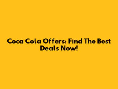 Coca Cola Offers: Find The Best Deals Now!