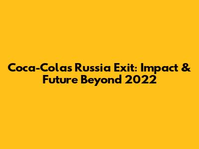 Coca-Cola's Russia Exit: Impact & Future Beyond 2022