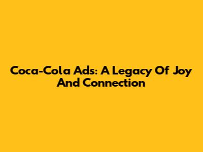 Coca-Cola Ads: A Legacy Of Joy And Connection