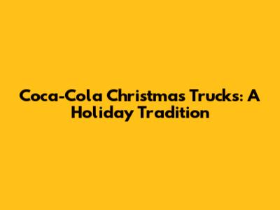 Coca-Cola Christmas Trucks: A Holiday Tradition