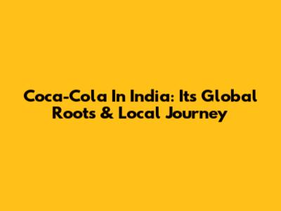 Coca-Cola In India: Its Global Roots & Local Journey