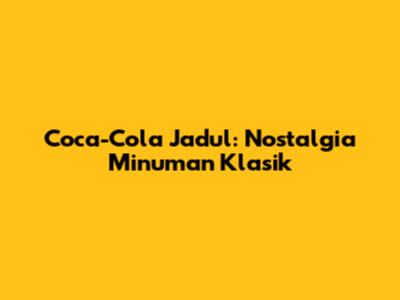Coca-Cola Jadul: Nostalgia Minuman Klasik