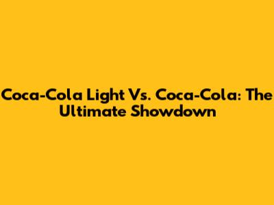 Coca-Cola Light Vs. Coca-Cola: The Ultimate Showdown