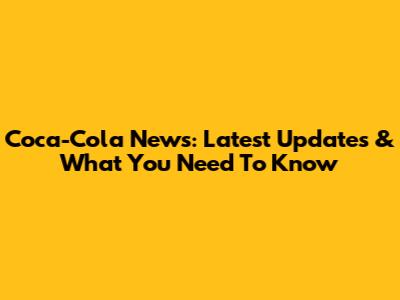 Coca-Cola News: Latest Updates & What You Need To Know