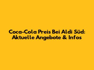 Coca-Cola Preis Bei Aldi Süd: Aktuelle Angebote & Infos