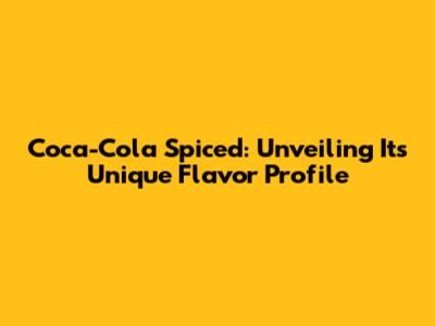 Coca-Cola Spiced: Unveiling Its Unique Flavor Profile