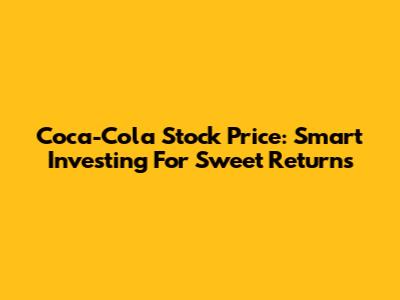 Coca-Cola Stock Price: Smart Investing For Sweet Returns