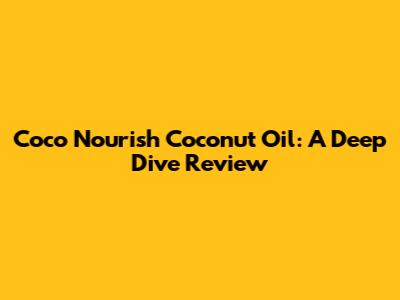 Coco Nourish Coconut Oil: A Deep Dive Review