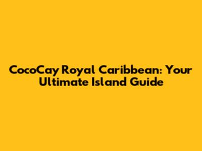 CocoCay Royal Caribbean: Your Ultimate Island Guide