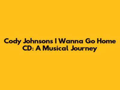 Cody Johnson's "I Wanna Go Home" CD: A Musical Journey