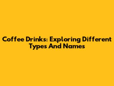 Coffee Drinks: Exploring Different Types And Names