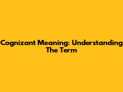 Cognizant Meaning: Understanding The Term