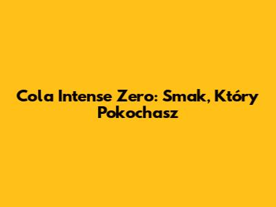 Cola Intense Zero: Smak, Który Pokochasz