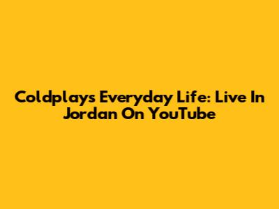 Coldplay's Everyday Life: Live In Jordan On YouTube