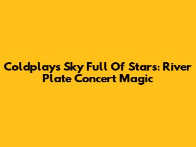Coldplay's Sky Full Of Stars: River Plate Concert Magic