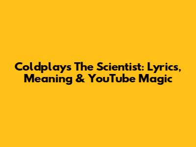 Coldplay's The Scientist: Lyrics, Meaning & YouTube Magic
